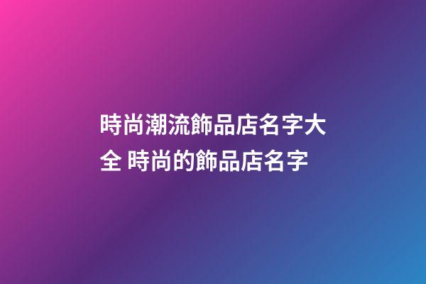 時尚潮流飾品店名字大全 時尚的飾品店名字-第1張-店鋪起名-玄機派